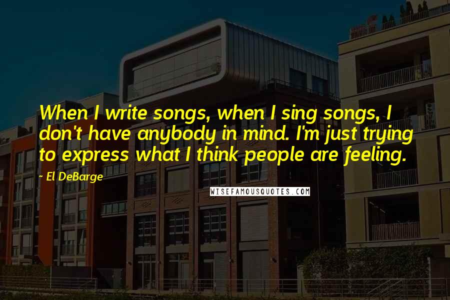 El DeBarge Quotes: When I write songs, when I sing songs, I don't have anybody in mind. I'm just trying to express what I think people are feeling.