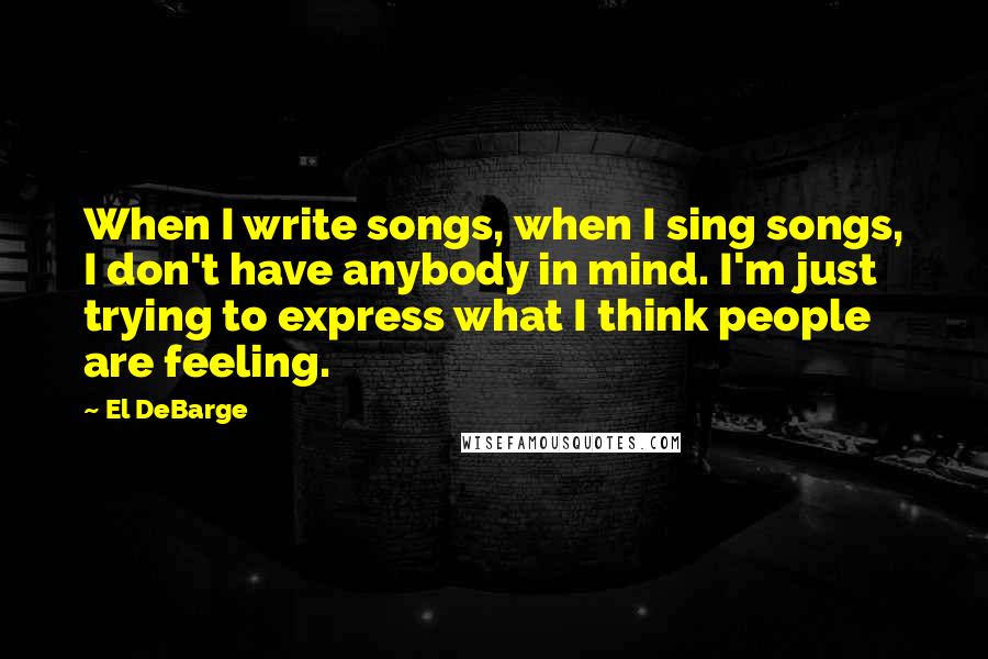 El DeBarge Quotes: When I write songs, when I sing songs, I don't have anybody in mind. I'm just trying to express what I think people are feeling.
