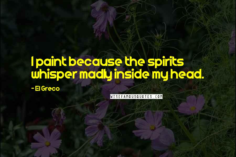 El Greco Quotes: I paint because the spirits whisper madly inside my head.