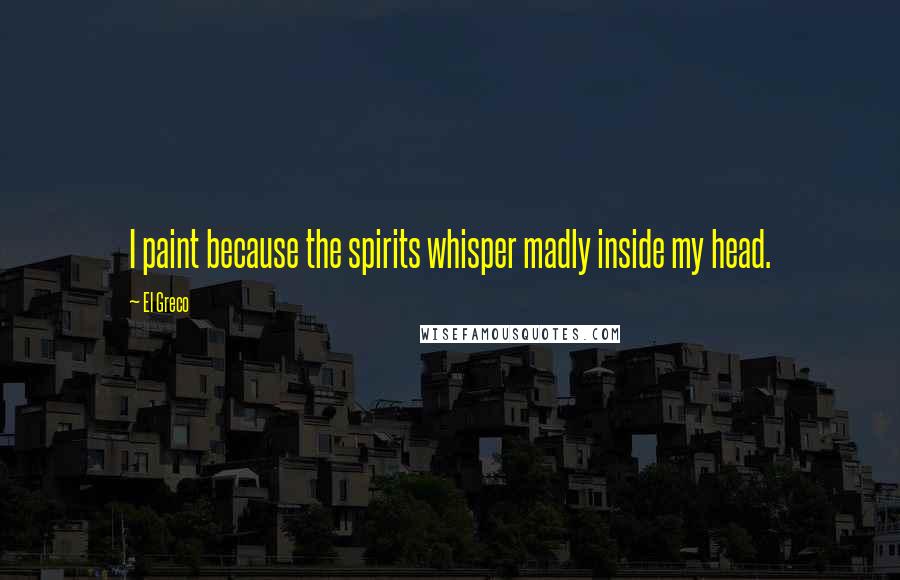 El Greco Quotes: I paint because the spirits whisper madly inside my head.