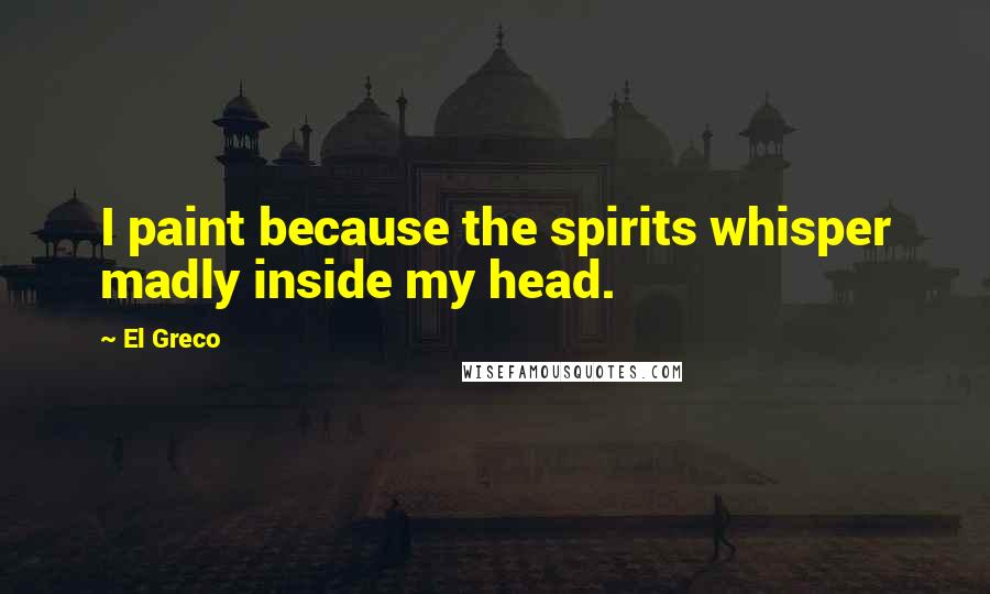 El Greco Quotes: I paint because the spirits whisper madly inside my head.