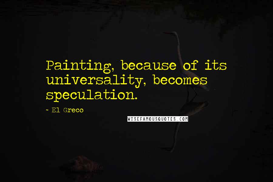 El Greco Quotes: Painting, because of its universality, becomes speculation.