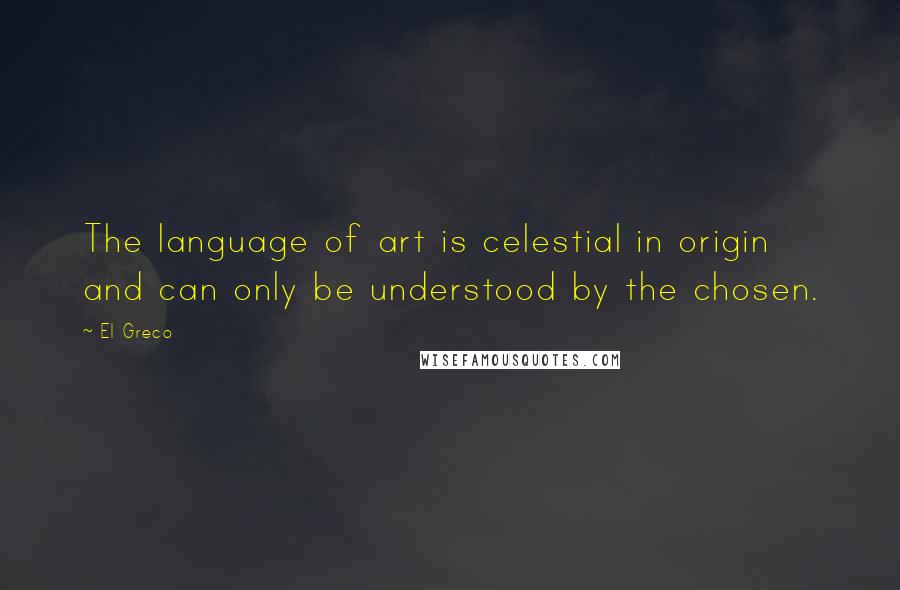 El Greco Quotes: The language of art is celestial in origin and can only be understood by the chosen.