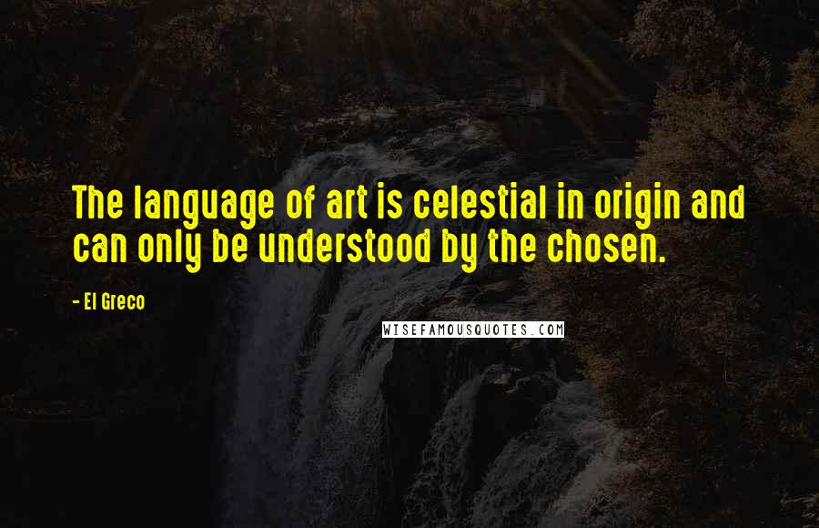 El Greco Quotes: The language of art is celestial in origin and can only be understood by the chosen.