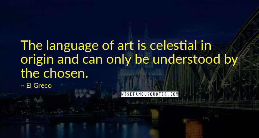 El Greco Quotes: The language of art is celestial in origin and can only be understood by the chosen.