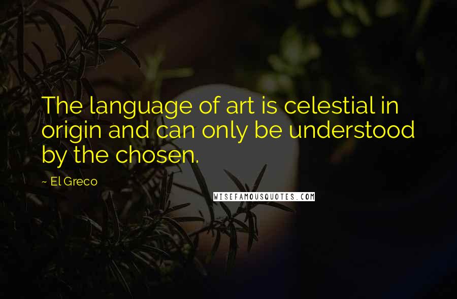 El Greco Quotes: The language of art is celestial in origin and can only be understood by the chosen.