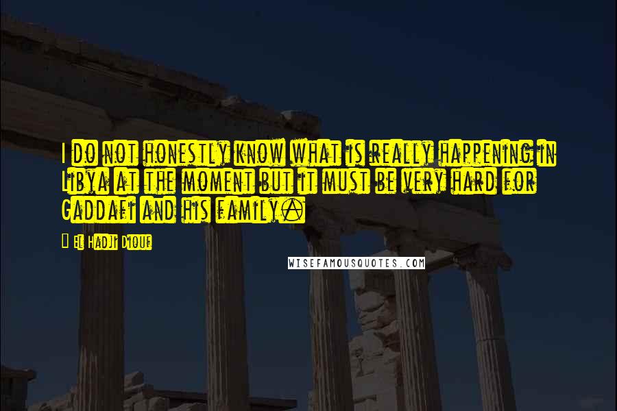 El Hadji Diouf Quotes: I do not honestly know what is really happening in Libya at the moment but it must be very hard for Gaddafi and his family.