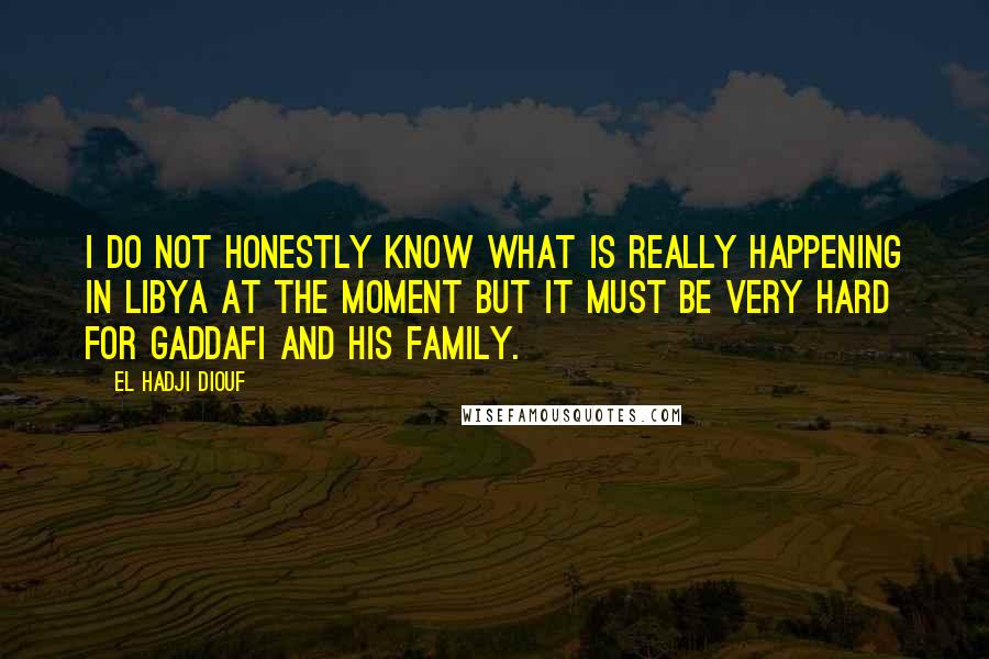 El Hadji Diouf Quotes: I do not honestly know what is really happening in Libya at the moment but it must be very hard for Gaddafi and his family.