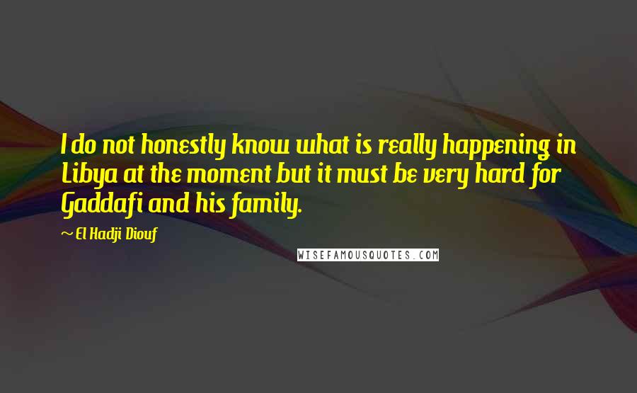 El Hadji Diouf Quotes: I do not honestly know what is really happening in Libya at the moment but it must be very hard for Gaddafi and his family.