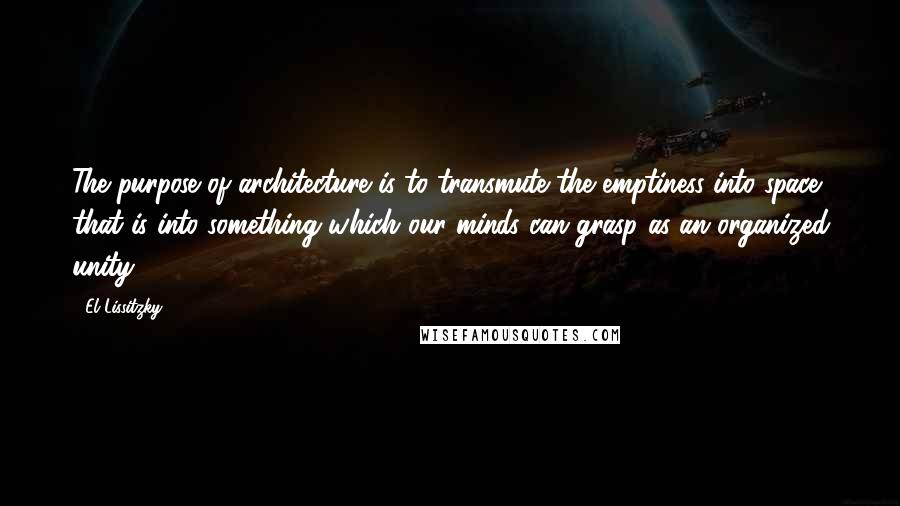 El Lissitzky Quotes: The purpose of architecture is to transmute the emptiness into space, that is into something which our minds can grasp as an organized unity.