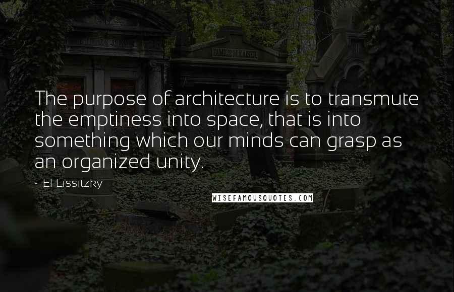 El Lissitzky Quotes: The purpose of architecture is to transmute the emptiness into space, that is into something which our minds can grasp as an organized unity.