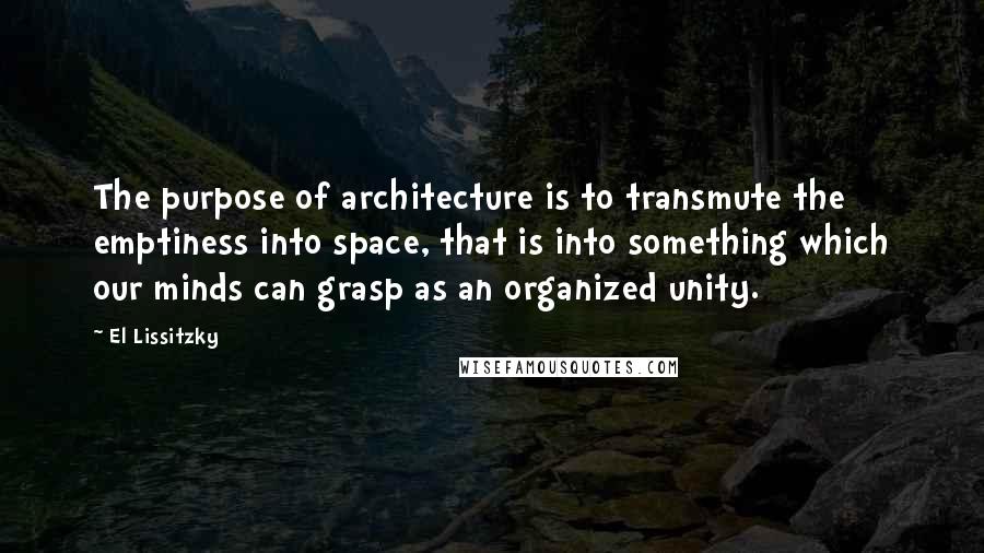 El Lissitzky Quotes: The purpose of architecture is to transmute the emptiness into space, that is into something which our minds can grasp as an organized unity.