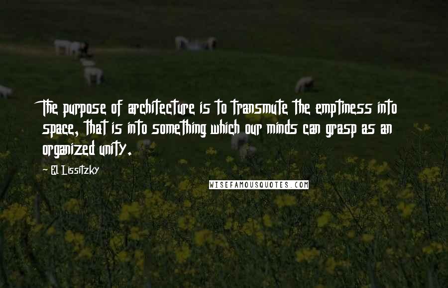 El Lissitzky Quotes: The purpose of architecture is to transmute the emptiness into space, that is into something which our minds can grasp as an organized unity.