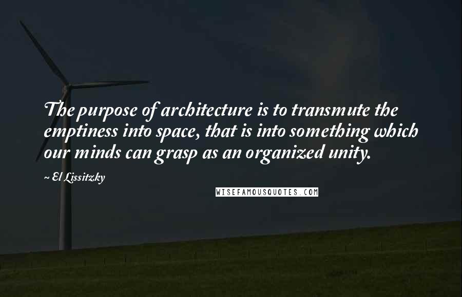 El Lissitzky Quotes: The purpose of architecture is to transmute the emptiness into space, that is into something which our minds can grasp as an organized unity.