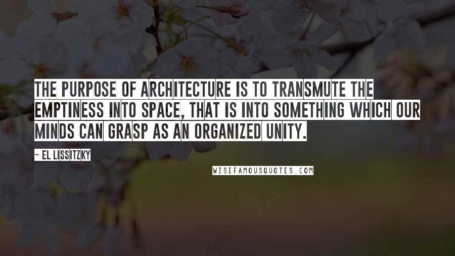 El Lissitzky Quotes: The purpose of architecture is to transmute the emptiness into space, that is into something which our minds can grasp as an organized unity.