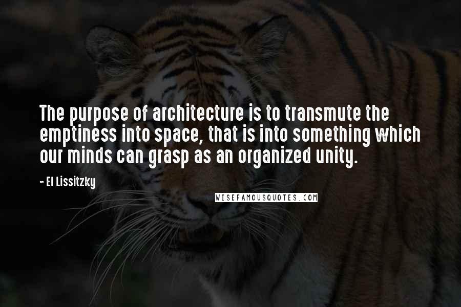 El Lissitzky Quotes: The purpose of architecture is to transmute the emptiness into space, that is into something which our minds can grasp as an organized unity.