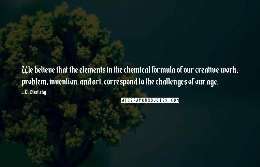 El Lissitzky Quotes: We believe that the elements in the chemical formula of our creative work, problem, invention, and art, correspond to the challenges of our age.