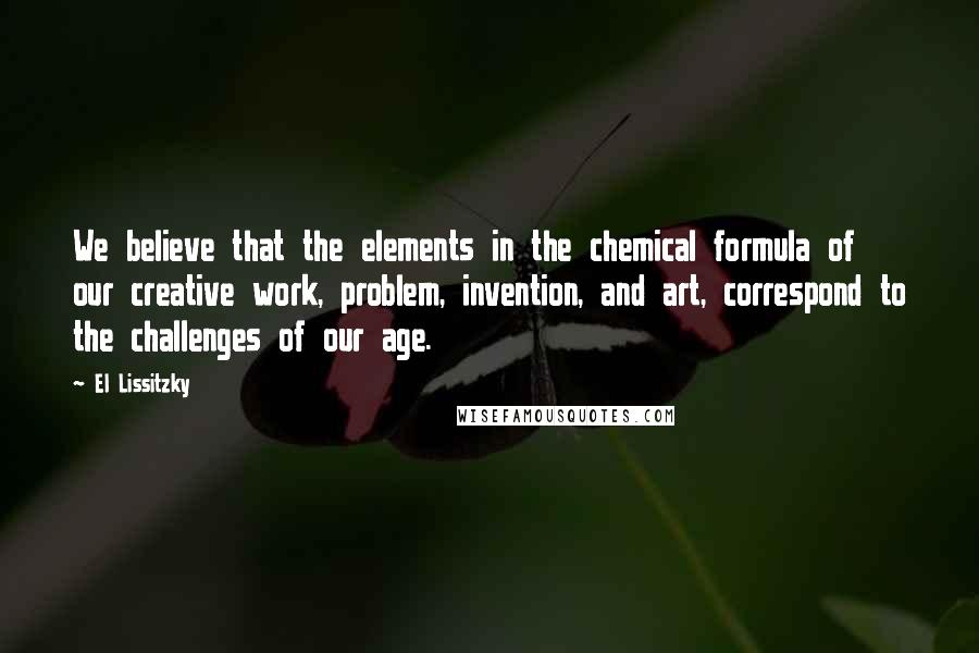 El Lissitzky Quotes: We believe that the elements in the chemical formula of our creative work, problem, invention, and art, correspond to the challenges of our age.