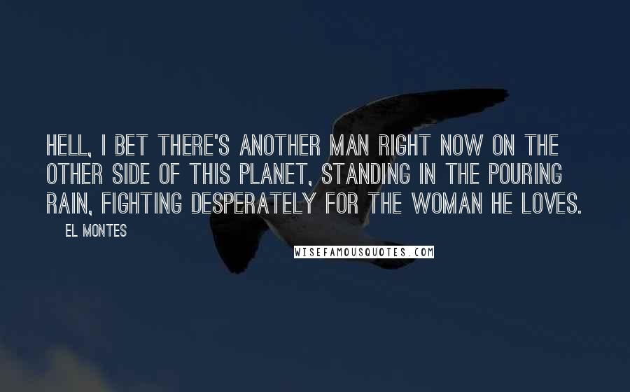 EL Montes Quotes: Hell, I bet there's another man right now on the other side of this planet, standing in the pouring rain, fighting desperately for the woman he loves.