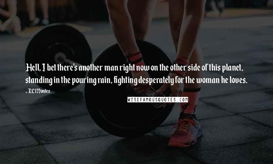 EL Montes Quotes: Hell, I bet there's another man right now on the other side of this planet, standing in the pouring rain, fighting desperately for the woman he loves.