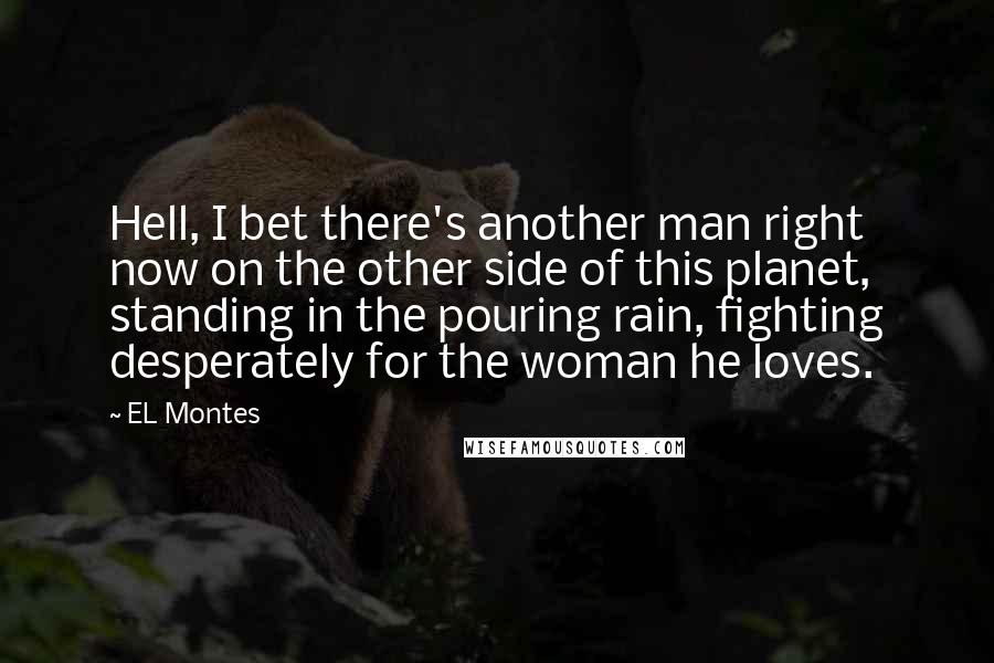 EL Montes Quotes: Hell, I bet there's another man right now on the other side of this planet, standing in the pouring rain, fighting desperately for the woman he loves.