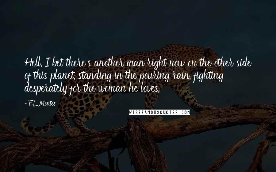 EL Montes Quotes: Hell, I bet there's another man right now on the other side of this planet, standing in the pouring rain, fighting desperately for the woman he loves.