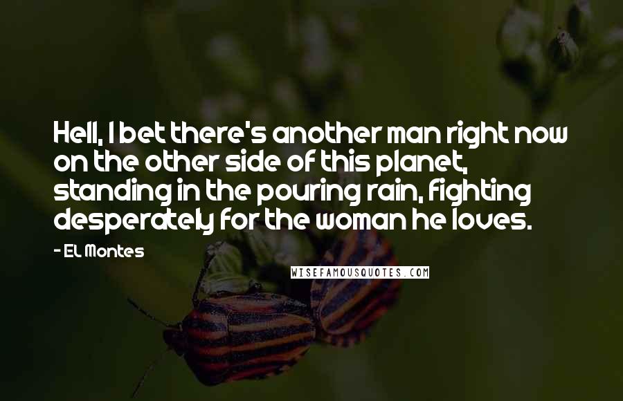 EL Montes Quotes: Hell, I bet there's another man right now on the other side of this planet, standing in the pouring rain, fighting desperately for the woman he loves.