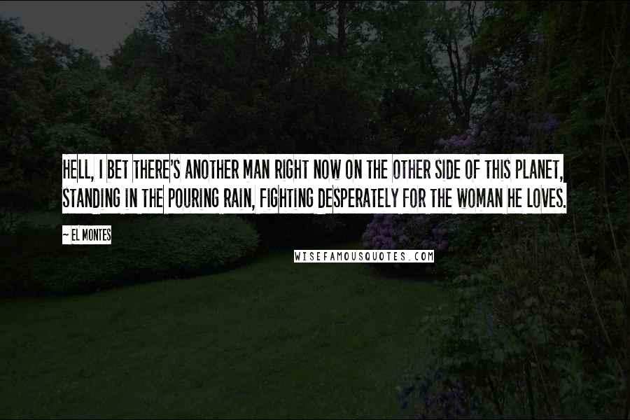 EL Montes Quotes: Hell, I bet there's another man right now on the other side of this planet, standing in the pouring rain, fighting desperately for the woman he loves.