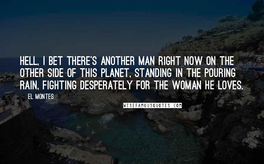 EL Montes Quotes: Hell, I bet there's another man right now on the other side of this planet, standing in the pouring rain, fighting desperately for the woman he loves.