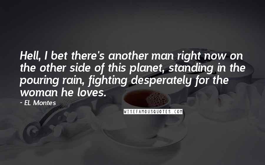 EL Montes Quotes: Hell, I bet there's another man right now on the other side of this planet, standing in the pouring rain, fighting desperately for the woman he loves.