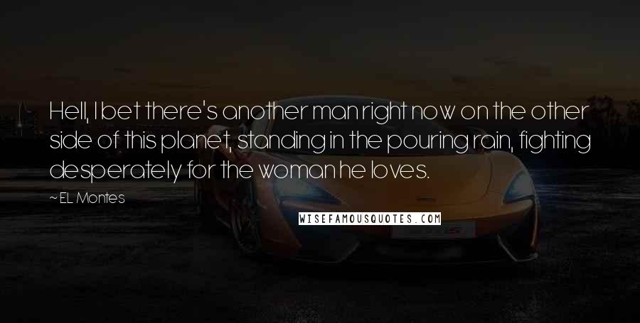 EL Montes Quotes: Hell, I bet there's another man right now on the other side of this planet, standing in the pouring rain, fighting desperately for the woman he loves.