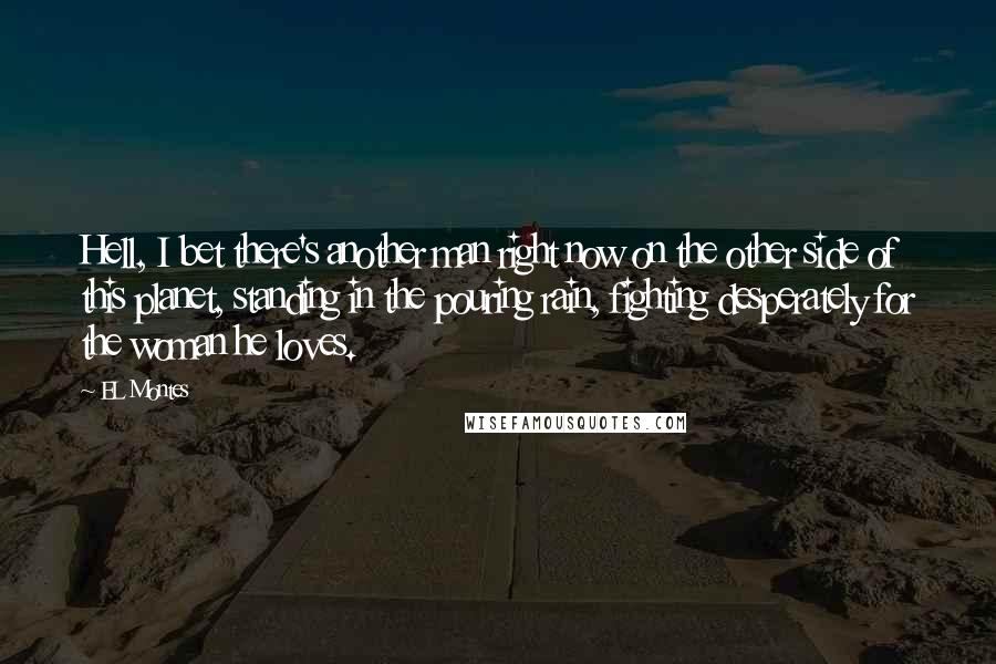 EL Montes Quotes: Hell, I bet there's another man right now on the other side of this planet, standing in the pouring rain, fighting desperately for the woman he loves.