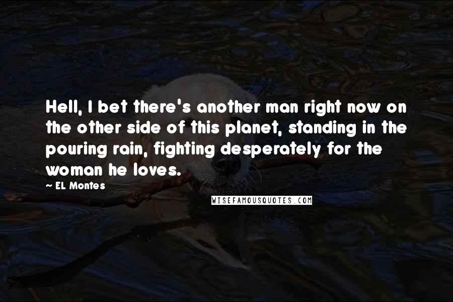 EL Montes Quotes: Hell, I bet there's another man right now on the other side of this planet, standing in the pouring rain, fighting desperately for the woman he loves.