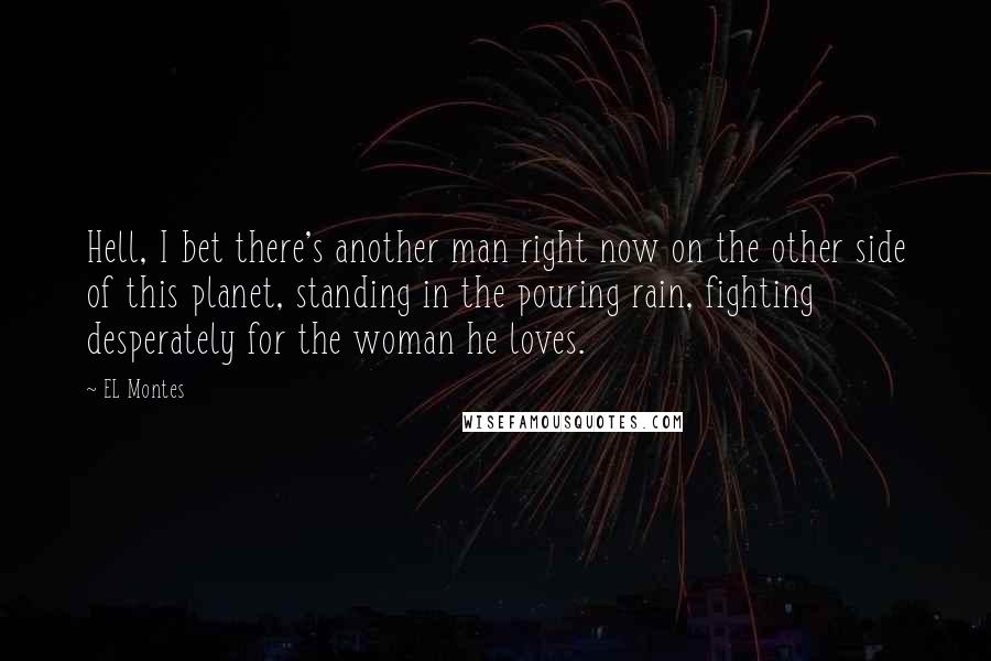 EL Montes Quotes: Hell, I bet there's another man right now on the other side of this planet, standing in the pouring rain, fighting desperately for the woman he loves.