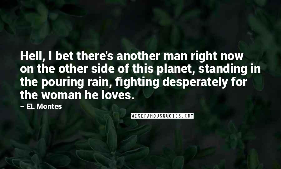 EL Montes Quotes: Hell, I bet there's another man right now on the other side of this planet, standing in the pouring rain, fighting desperately for the woman he loves.