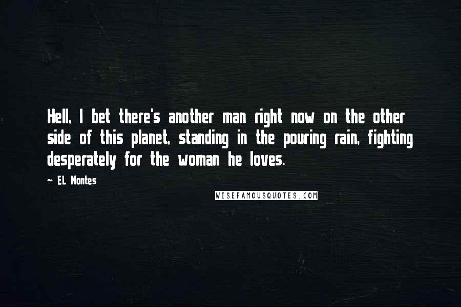 EL Montes Quotes: Hell, I bet there's another man right now on the other side of this planet, standing in the pouring rain, fighting desperately for the woman he loves.