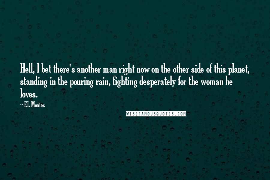 EL Montes Quotes: Hell, I bet there's another man right now on the other side of this planet, standing in the pouring rain, fighting desperately for the woman he loves.