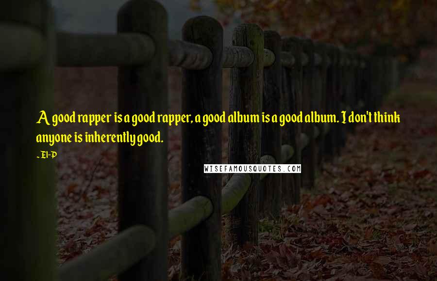 El-P Quotes: A good rapper is a good rapper, a good album is a good album. I don't think anyone is inherently good.