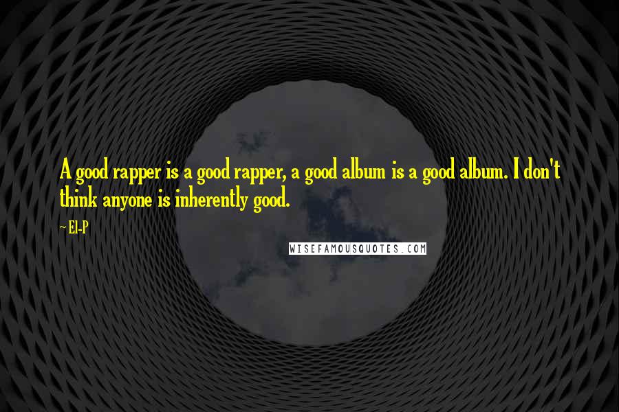 El-P Quotes: A good rapper is a good rapper, a good album is a good album. I don't think anyone is inherently good.