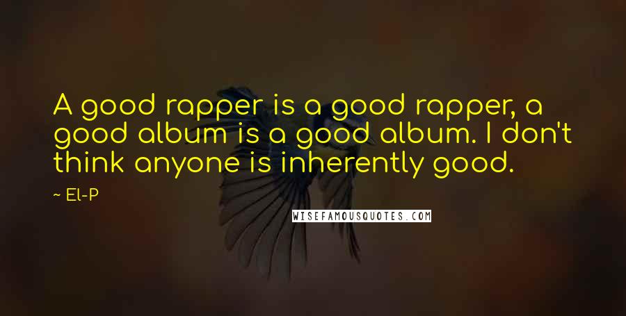 El-P Quotes: A good rapper is a good rapper, a good album is a good album. I don't think anyone is inherently good.