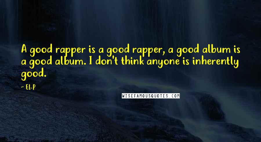 El-P Quotes: A good rapper is a good rapper, a good album is a good album. I don't think anyone is inherently good.