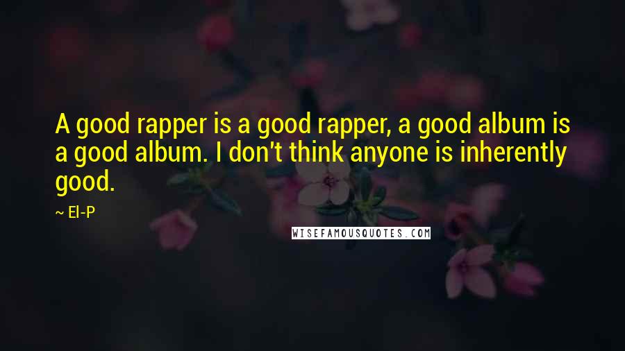 El-P Quotes: A good rapper is a good rapper, a good album is a good album. I don't think anyone is inherently good.