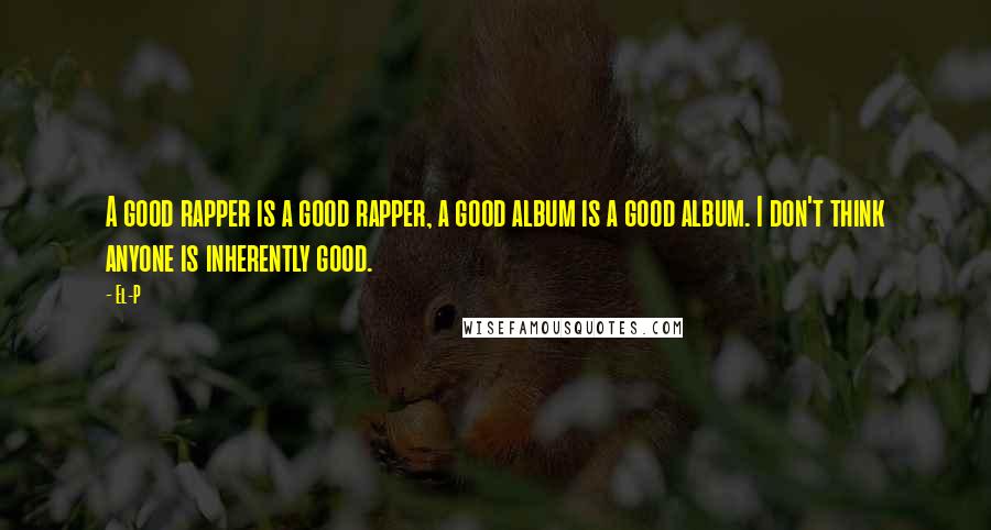 El-P Quotes: A good rapper is a good rapper, a good album is a good album. I don't think anyone is inherently good.