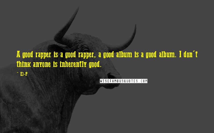 El-P Quotes: A good rapper is a good rapper, a good album is a good album. I don't think anyone is inherently good.