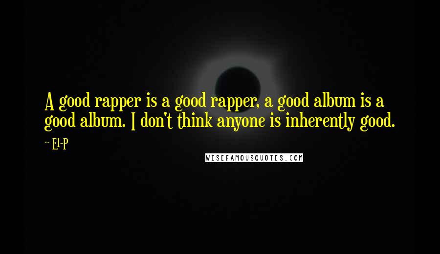 El-P Quotes: A good rapper is a good rapper, a good album is a good album. I don't think anyone is inherently good.