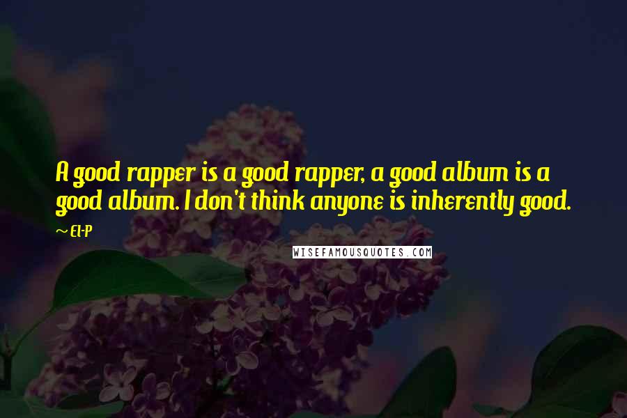 El-P Quotes: A good rapper is a good rapper, a good album is a good album. I don't think anyone is inherently good.