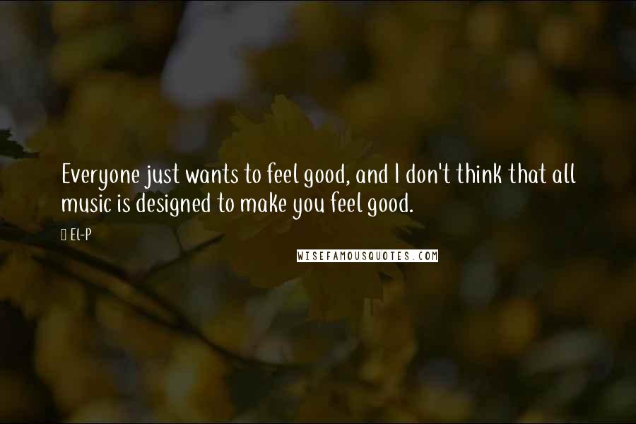 El-P Quotes: Everyone just wants to feel good, and I don't think that all music is designed to make you feel good.