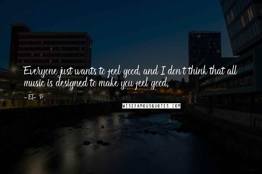 El-P Quotes: Everyone just wants to feel good, and I don't think that all music is designed to make you feel good.