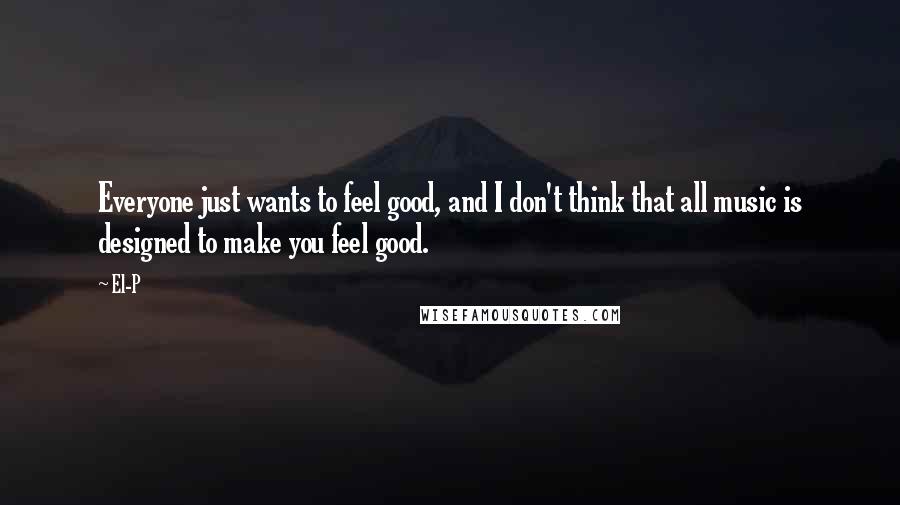El-P Quotes: Everyone just wants to feel good, and I don't think that all music is designed to make you feel good.