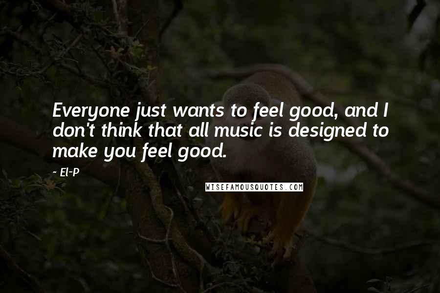 El-P Quotes: Everyone just wants to feel good, and I don't think that all music is designed to make you feel good.